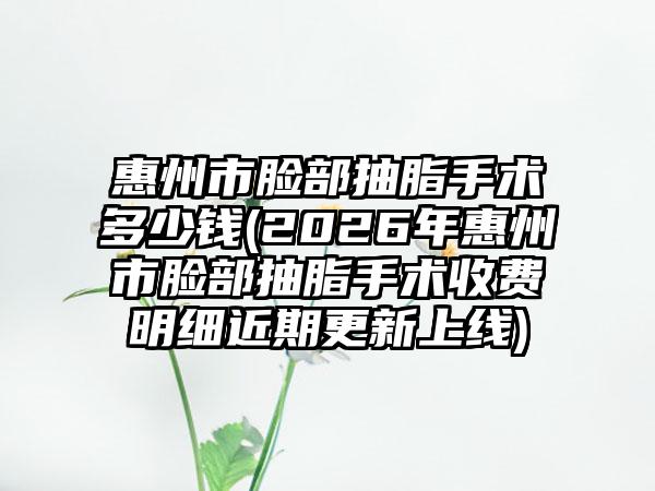 惠州市脸部抽脂手术多少钱(2026年惠州市脸部抽脂手术收费明细近期更新上线)