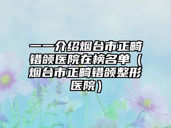 一一介绍烟台市正畸错颌医院在榜名单（烟台市正畸错颌整形医院）