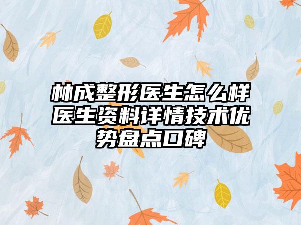 林成整形医生怎么样医生资料详情技术优势盘点口碑
