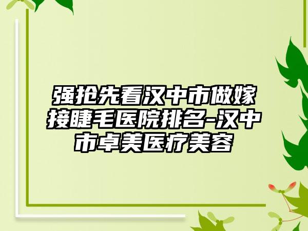强抢先看汉中市做嫁接睫毛医院排名-汉中市卓美医疗美容