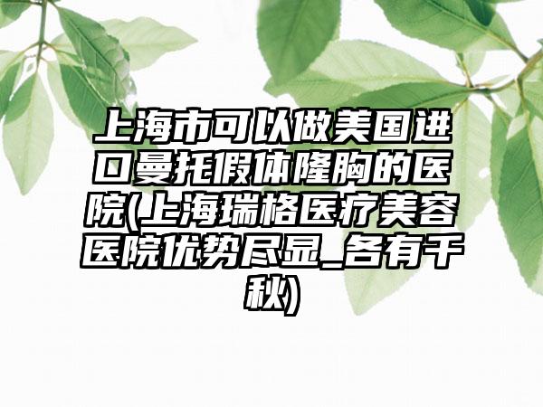 上海市可以做美国进口曼托假体隆胸的医院(上海瑞格医疗美容医院优势尽显_各有千秋)