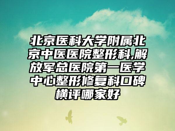 北京医科大学附属北京中医医院整形科,解放军总医院第一医学中心整形修复科口碑横评哪家好