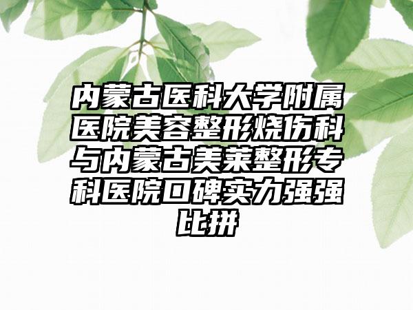 内蒙古医科大学附属医院美容整形烧伤科与内蒙古美莱整形专科医院口碑实力强强比拼