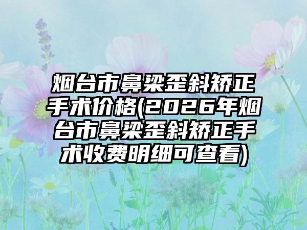 烟台市鼻梁歪斜矫正手术价格(2026年烟台市鼻梁歪斜矫正手术收费明细可查看)