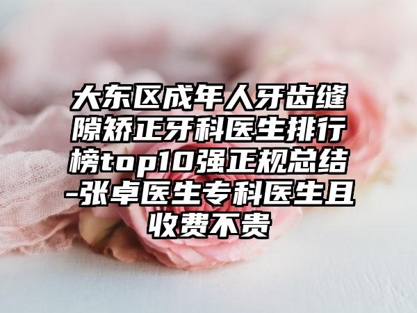 大东区成年人牙齿缝隙矫正牙科医生排行榜top10强正规总结-张卓医生专科医生且收费不贵
