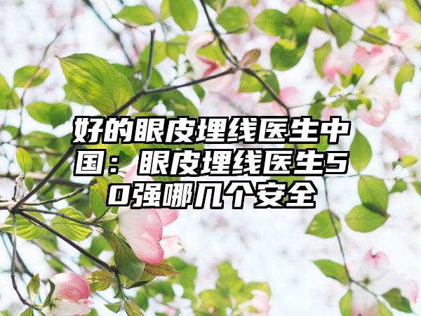 好的眼皮埋线医生中国：眼皮埋线医生50强哪几个安全