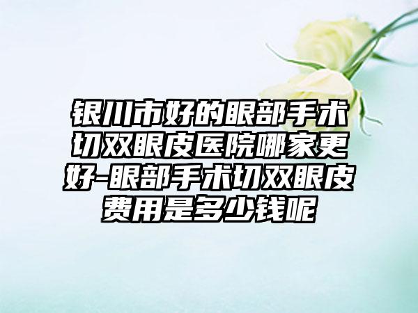 银川市好的眼部手术切双眼皮医院哪家更好-眼部手术切双眼皮费用是多少钱呢