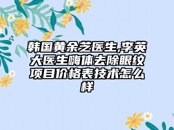 韩国黄余芝医生,李英大医生嗨体去除眼纹项目价格表技术怎么样