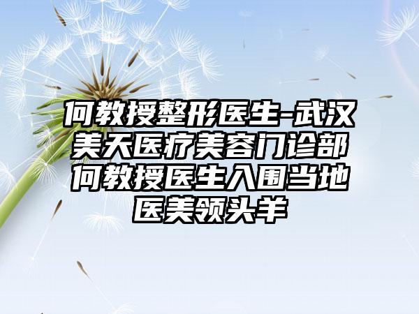 何教授整形医生-武汉美天医疗美容门诊部何教授医生入围当地医美领头羊