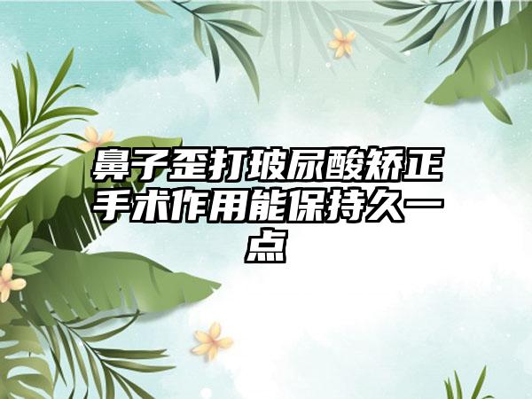 鼻子歪打玻尿酸矫正手术作用能保持久一点