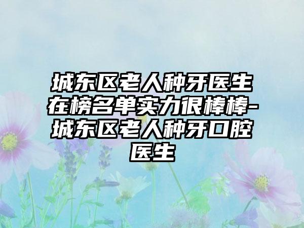 城东区老人种牙医生在榜名单实力很棒棒-城东区老人种牙口腔医生