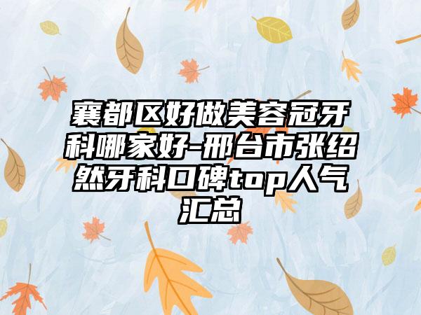 襄都区好做美容冠牙科哪家好-邢台市张绍然牙科口碑top人气汇总