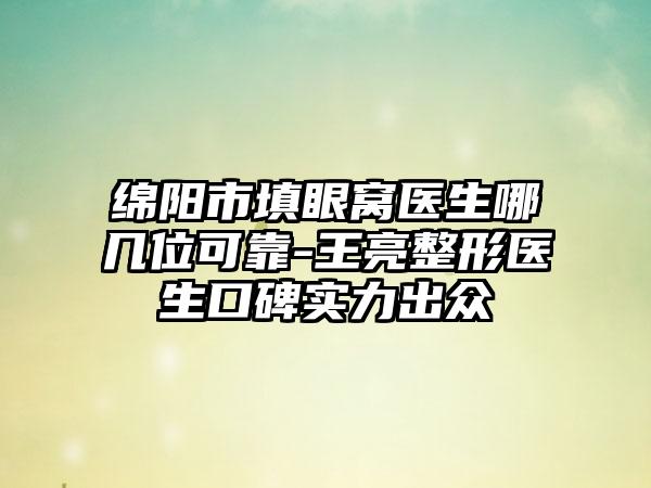 绵阳市填眼窝医生哪几位可靠-王亮整形医生口碑实力出众
