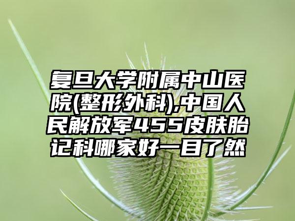 复旦大学附属中山医院(整形外科),中国人民解放军455皮肤胎记科哪家好一目了然