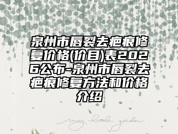 泉州市唇裂去疤痕修复价格(价目)表2026公布-泉州市唇裂去疤痕修复方法和价格介绍