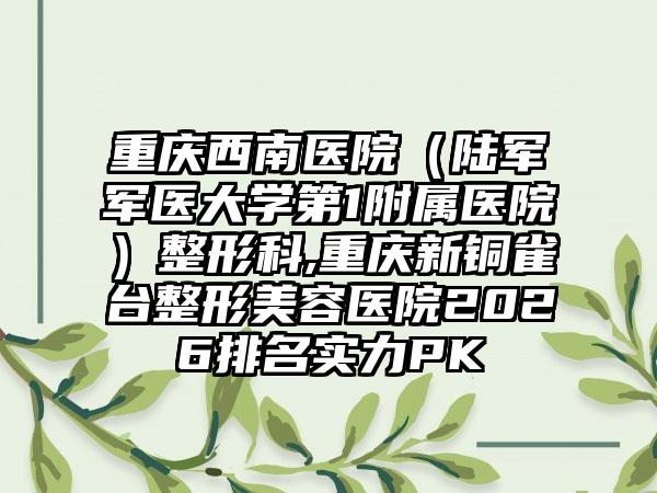 重庆西南医院（陆军军医大学第1附属医院）整形科,重庆新铜雀台整形美容医院2026排名实力PK