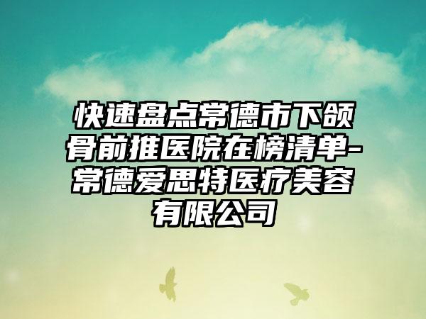 快速盘点常德市下颌骨前推医院在榜清单-常德爱思特医疗美容有限公司