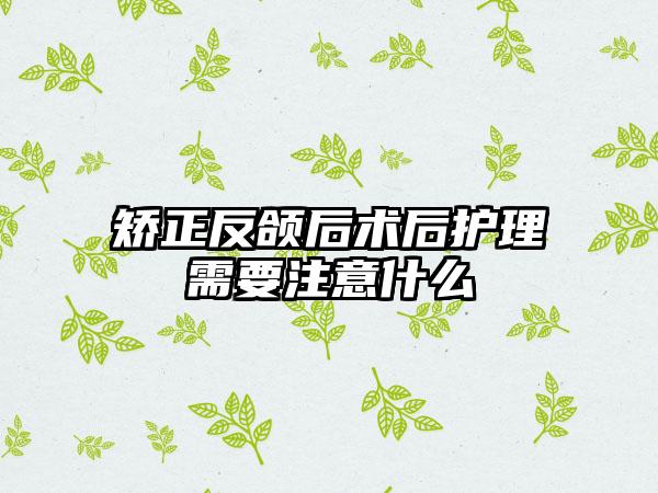 矫正反颌后术后护理需要注意什么