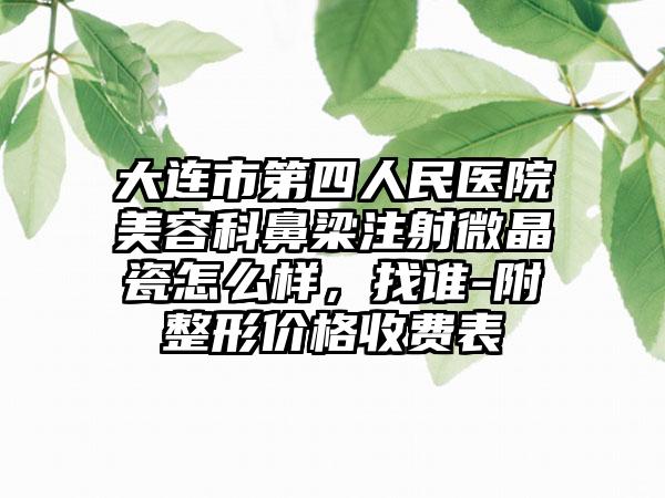 大连市第四人民医院美容科鼻梁注射微晶瓷怎么样，找谁-附整形价格收费表