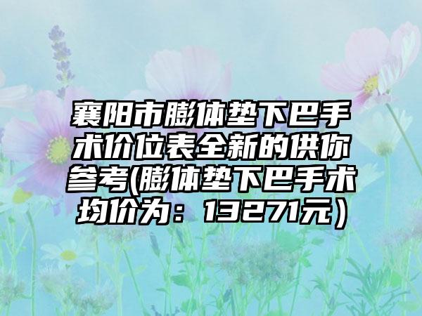 襄阳市膨体垫下巴手术价位表全新的供你参考(膨体垫下巴手术均价为：13271元）
