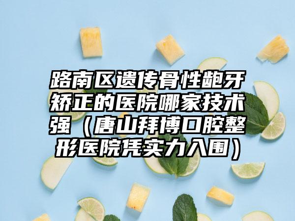 路南区遗传骨性龅牙矫正的医院哪家技术强（唐山拜博口腔整形医院凭实力入围）