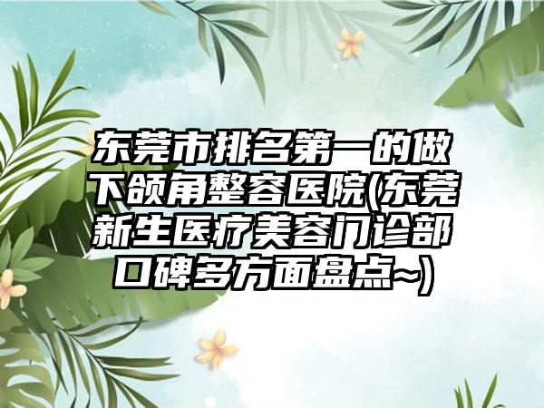 东莞市排名第一的做下颌角整容医院(东莞新生医疗美容门诊部口碑多方面盘点~)