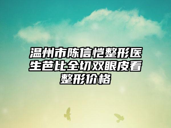 温州市陈信恺整形医生芭比全切双眼皮看整形价格