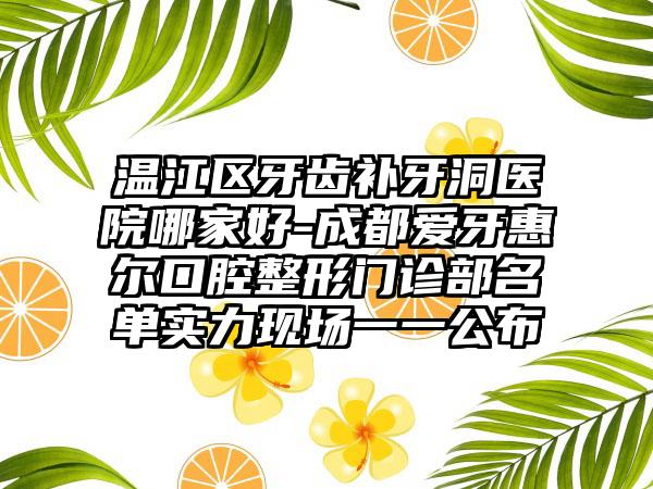 温江区牙齿补牙洞医院哪家好-成都爱牙惠尔口腔整形门诊部名单实力现场一一公布