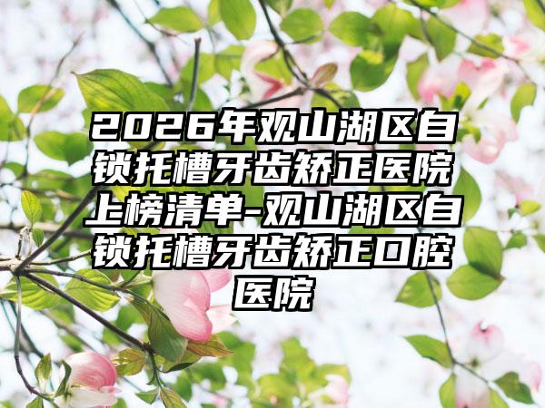 2026年观山湖区自锁托槽牙齿矫正医院上榜清单-观山湖区自锁托槽牙齿矫正口腔医院