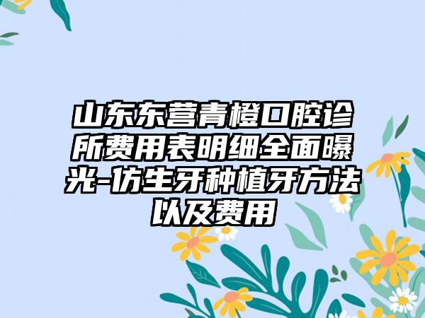 山东东营青橙口腔诊所费用表明细全面曝光-仿生牙种植牙方法以及费用