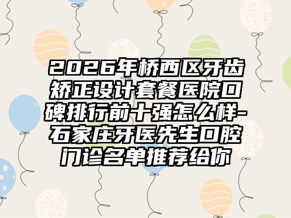 2026年桥西区牙齿矫正设计套餐医院口碑排行前十强怎么样-石家庄牙医先生口腔门诊名单推荐给你