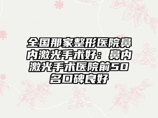 全国那家整形医院鼻内激光手术好：鼻内激光手术医院前50名口碑良好