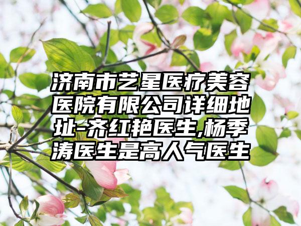 济南市艺星医疗美容医院有限公司详细地址-齐红艳医生,杨季涛医生是高人气医生