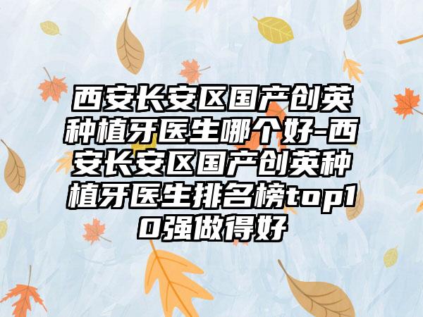 西安长安区国产创英种植牙医生哪个好-西安长安区国产创英种植牙医生排名榜top10强做得好
