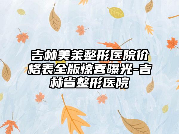 吉林美莱整形医院价格表全版惊喜曝光-吉林省整形医院