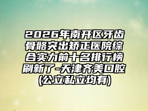 2026年南开区牙齿骨骼突出矫正医院综合实力前十名排行榜刷新了-天津齐美口腔(公立私立均有)