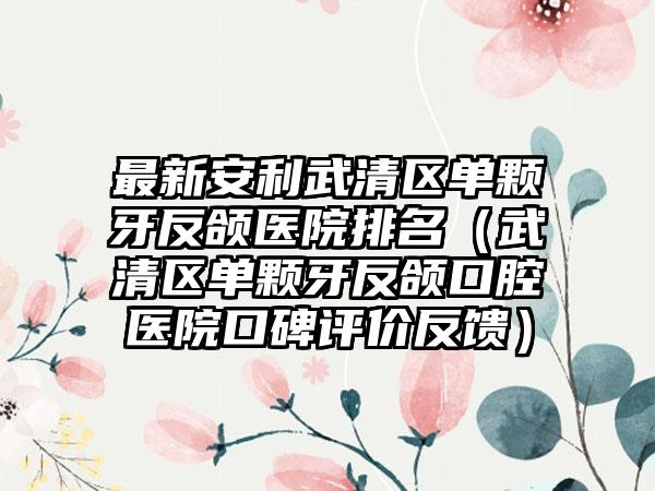 最新安利武清区单颗牙反颌医院排名（武清区单颗牙反颌口腔医院口碑评价反馈）