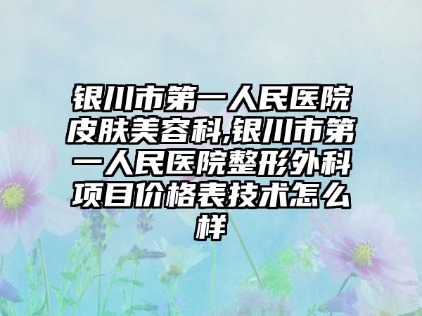 银川市第一人民医院皮肤美容科,银川市第一人民医院整形外科项目价格表技术怎么样