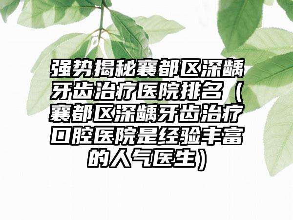 强势揭秘襄都区深龋牙齿治疗医院排名（襄都区深龋牙齿治疗口腔医院是经验丰富的人气医生）