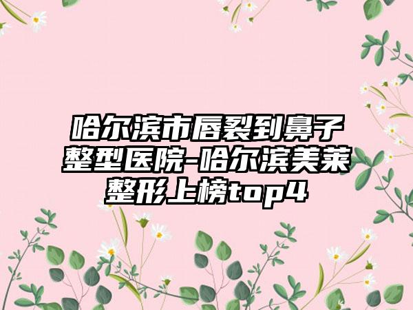 哈尔滨市唇裂到鼻子整型医院-哈尔滨美莱整形上榜top4