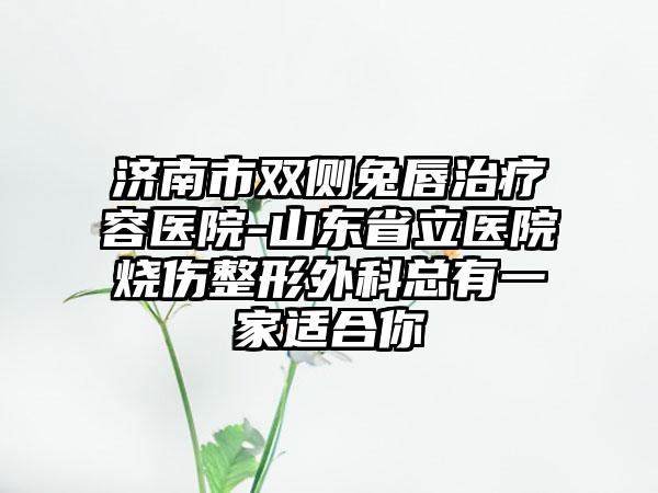 济南市双侧兔唇治疗容医院-山东省立医院烧伤整形外科总有一家适合你