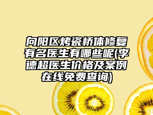 向阳区烤瓷桥体修复有名医生有哪些呢(李德超医生价格及案例在线免费查询)