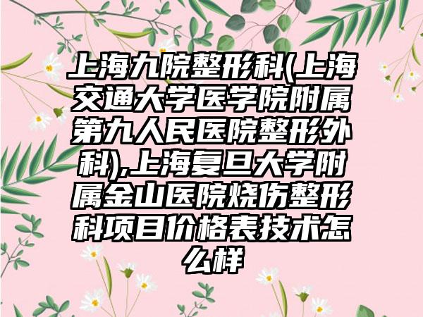 上海九院整形科(上海交通大学医学院附属第九人民医院整形外科),上海复旦大学附属金山医院烧伤整形科项目价格表技术怎么样