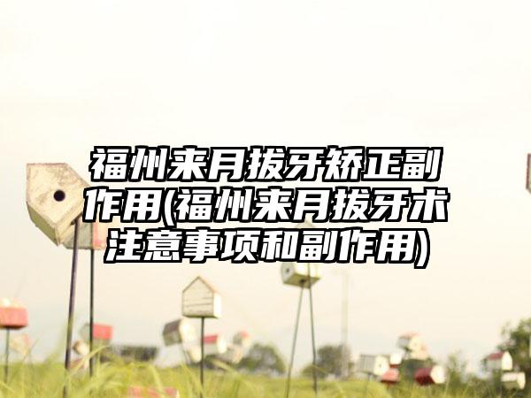 福州来月拔牙矫正副作用(福州来月拔牙术注意事项和副作用)