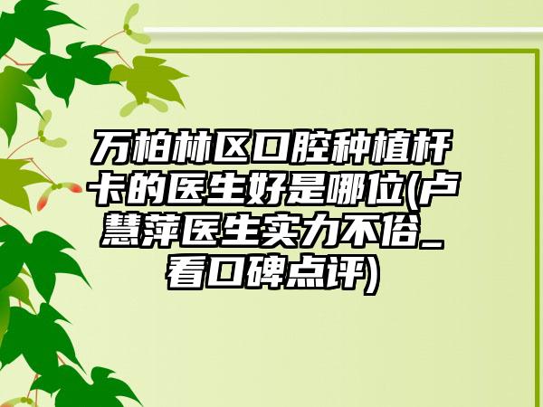 万柏林区口腔种植杆卡的医生好是哪位(卢慧萍医生实力不俗_看口碑点评)