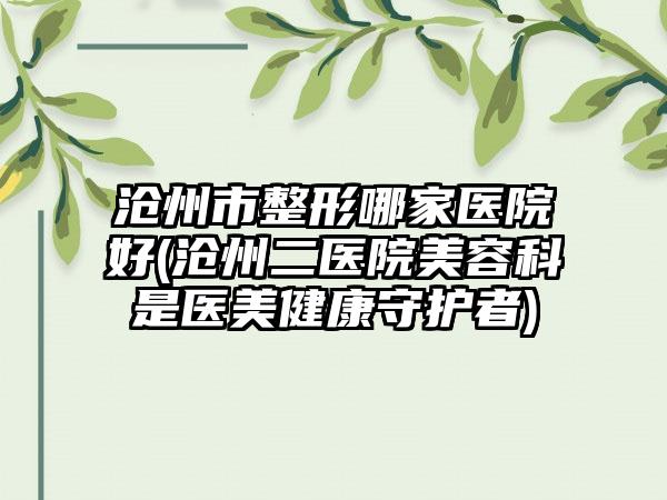沧州市整形哪家医院好(沧州二医院美容科是医美健康守护者)