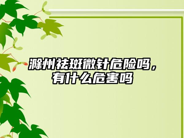滁州祛斑微针危险吗，有什么危害吗