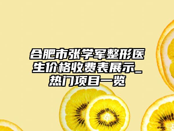合肥市张学军整形医生价格收费表展示_热门项目一览