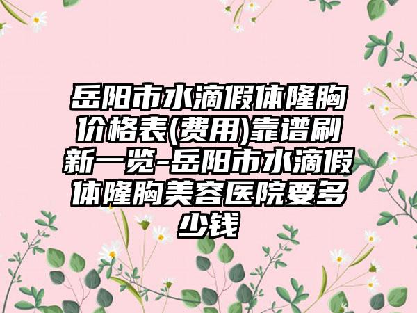 岳阳市水滴假体隆胸价格表(费用)靠谱刷新一览-岳阳市水滴假体隆胸美容医院要多少钱