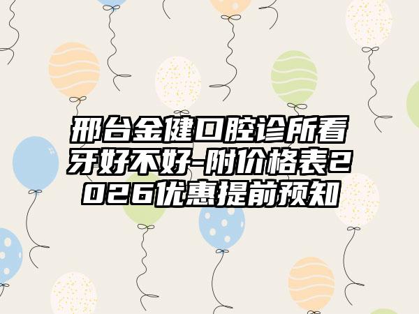 邢台金健口腔诊所看牙好不好-附价格表2026优惠提前预知